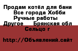 Продам котёл для бани  - Все города Хобби. Ручные работы » Другое   . Брянская обл.,Сельцо г.